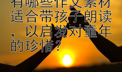 有哪些作文素材适合带孩子朗读，以启发对童年的珍惜？