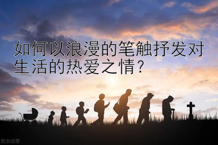 如何以浪漫的笔触抒发对生活的热爱之情？