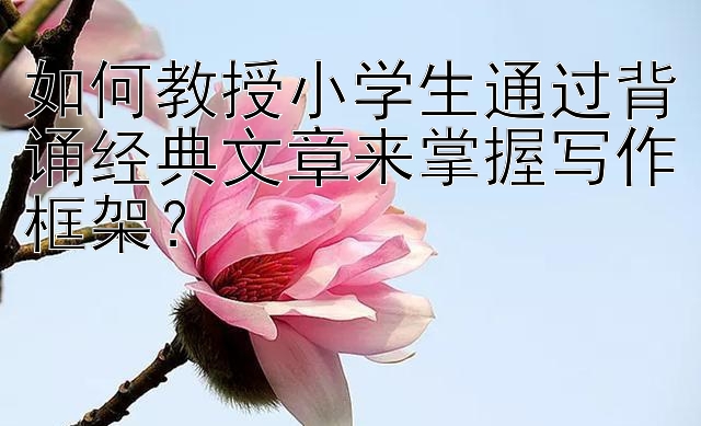 如何教授小学生通过背诵经典文章来掌握写作框架？