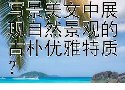 如何在400字写景美文中展现自然景观的古朴优雅特质？