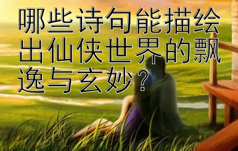 哪些诗句能描绘出仙侠世界的飘逸与玄妙？