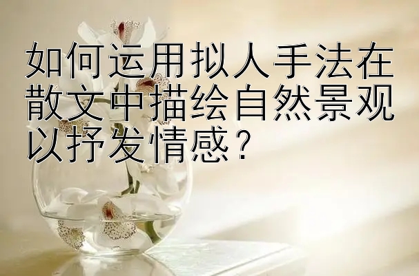 如何运用拟人手法在散文中描绘自然景观以抒发情感？