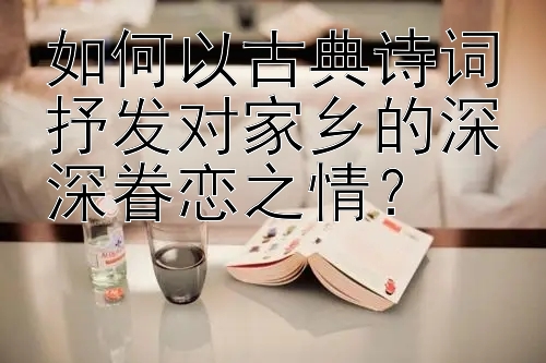 如何以古典诗词抒发对家乡的深深眷恋之情？