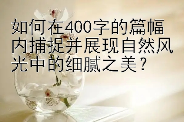 如何在400字的篇幅内捕捉并展现自然风光中的细腻之美？