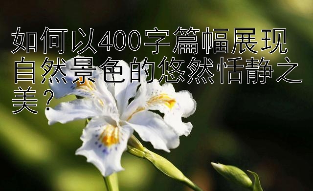 如何以400字篇幅展现自然景色的悠然恬静之美？