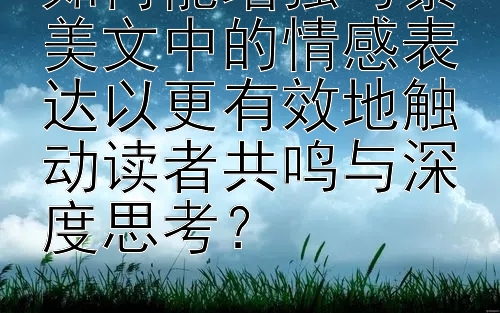 如何能增强写景美文中的情感表达以更有效地触动读者共鸣与深度思考？