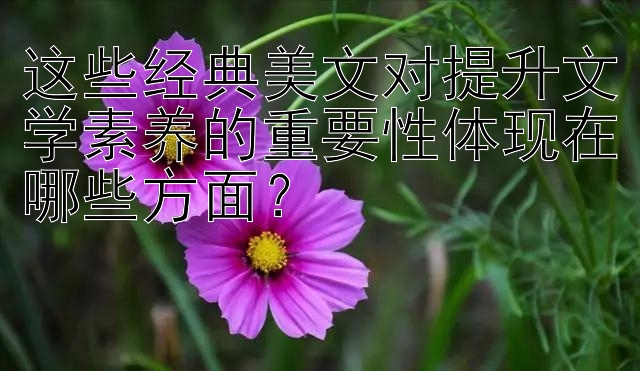 这些经典美文对提升文学素养的重要性体现在哪些方面？