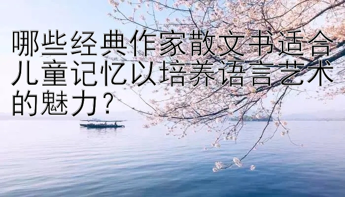 哪些经典作家散文书适合儿童记忆以培养语言艺术的魅力？