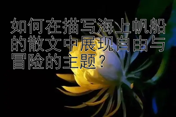 如何在描写海上帆船的散文中展现自由与冒险的主题？