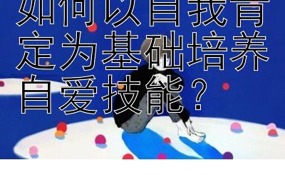 如何以自我肯定为基础培养自爱技能？