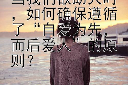 当我们欲助人时，如何确保遵循了“自爱为先，而后爱人”的原则？