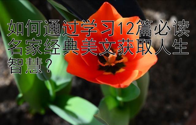 如何通过学习12篇必读名家经典美文获取人生智慧？