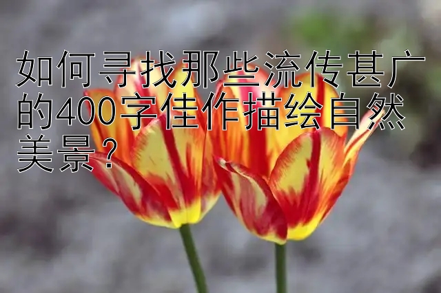 如何寻找那些流传甚广的400字佳作描绘自然美景？