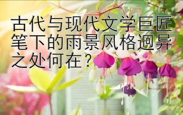 古代与现代文学巨匠笔下的雨景风格迥异之处何在？