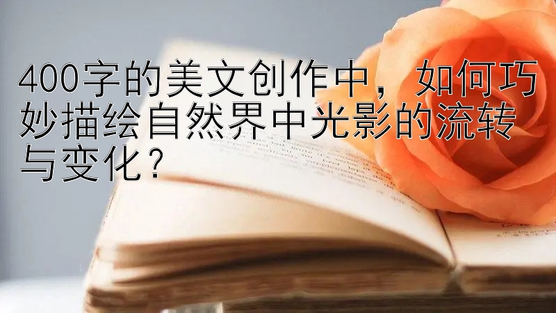 400字的美文创作中，如何巧妙描绘自然界中光影的流转与变化？