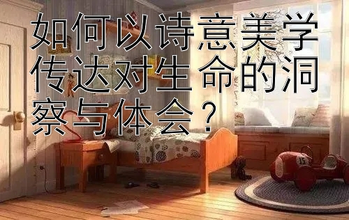 如何以诗意美学传达对生命的洞察与体会？