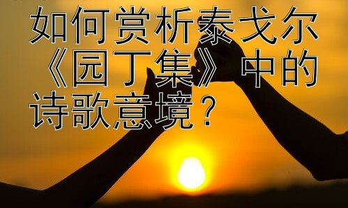 如何赏析泰戈尔《园丁集》中的诗歌意境？