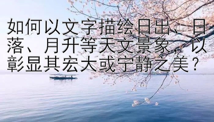 如何以文字描绘日出、日落、月升等天文景象，以彰显其宏大或宁静之美？