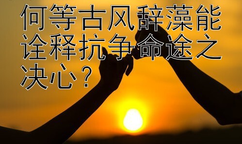 何等古风辞藻能诠释抗争命途之决心？