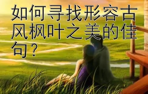 如何寻找形容古风枫叶之美的佳句？