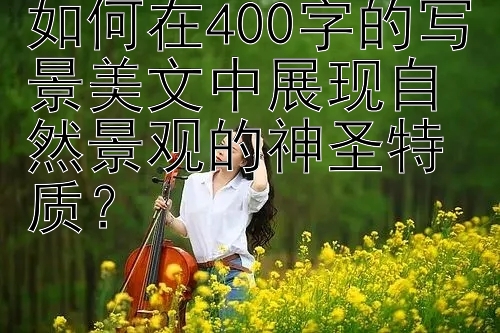 如何在400字的写景美文中展现自然景观的神圣特质？