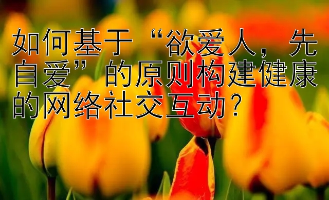 如何基于“欲爱人，先自爱”的原则构建健康的网络社交互动？