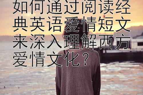 如何通过阅读经典英语爱情短文来深入理解西方爱情文化？