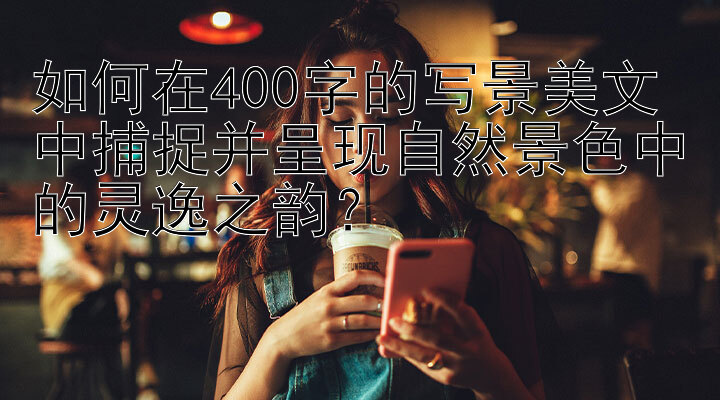 如何在400字的写景美文中捕捉并呈现自然景色中的灵逸之韵？