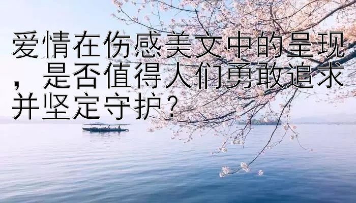 爱情在伤感美文中的呈现，是否值得人们勇敢追求并坚定守护？