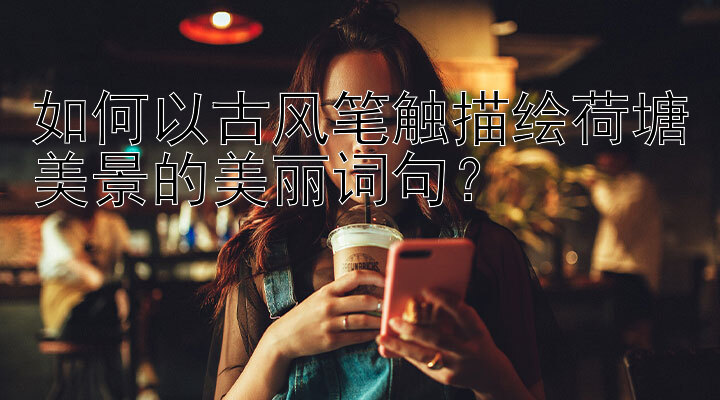 如何以古风笔触描绘荷塘美景的美丽词句？