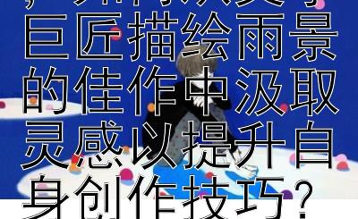 对于写作新手，如何从文学巨匠描绘雨景的佳作中汲取灵感以提升自身创作技巧？