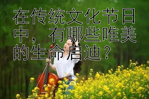 在传统文化节日中，有哪些唯美的生命启迪？