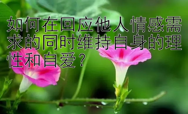 如何在回应他人情感需求的同时维持自身的理性和自爱？