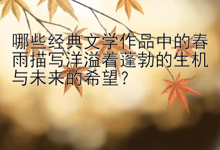 哪些经典文学作品中的春雨描写洋溢着蓬勃的生机与未来的希望？