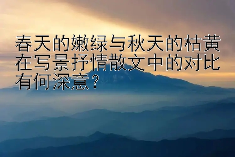 春天的嫩绿与秋天的枯黄在写景抒情散文中的对比有何深意？