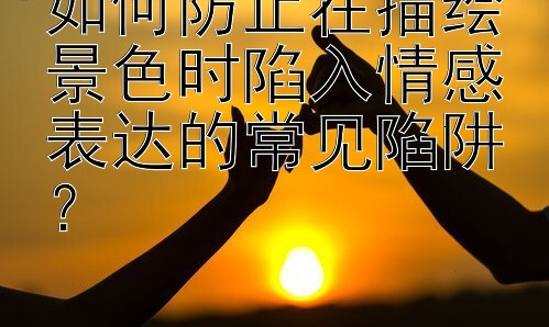 如何防止在描绘景色时陷入情感表达的常见陷阱？