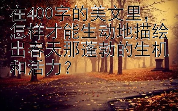 在400字的美文里，怎样才能生动地描绘出春天那蓬勃的生机和活力？