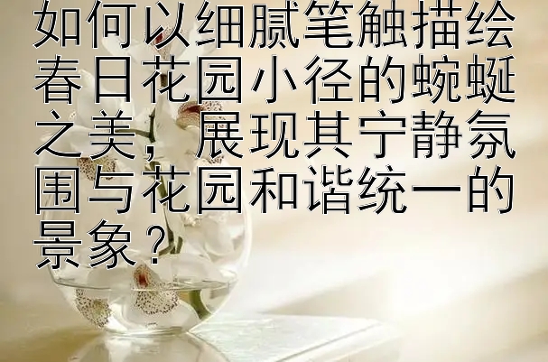 如何以细腻笔触描绘春日花园小径的蜿蜒之美，展现其宁静氛围与花园和谐统一的景象？