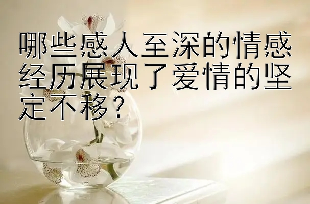 哪些感人至深的情感经历展现了爱情的坚定不移？