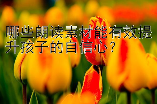 哪些朗读素材能有效提升孩子的自信心？