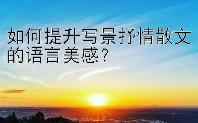 如何提升写景抒情散文的语言美感？