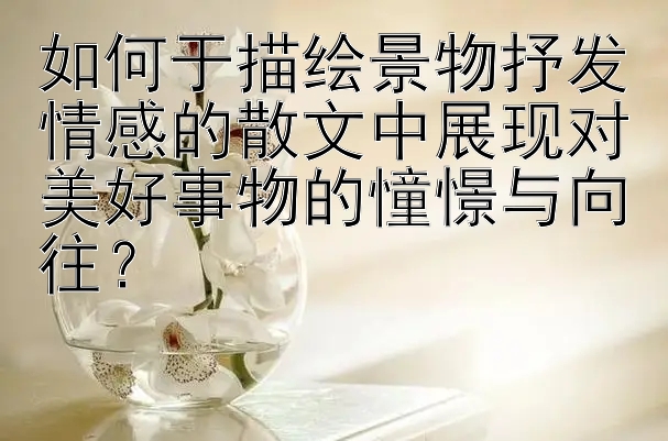 如何于描绘景物抒发情感的散文中展现对美好事物的憧憬与向往？