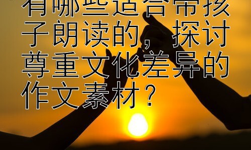 有哪些适合带孩子朗读的，探讨尊重文化差异的作文素材？