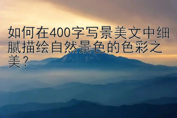 如何在400字写景美文中细腻描绘自然景色的色彩之美？