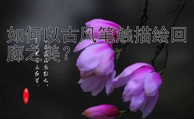 如何以古风笔触描绘回廊之美？