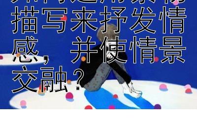 如何运用景物描写来抒发情感，并使情景交融？