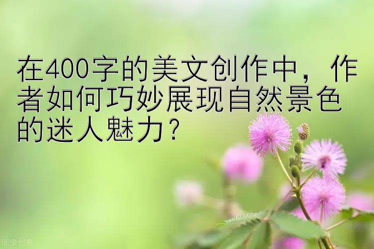 在400字的美文创作中，作者如何巧妙展现自然景色的迷人魅力？