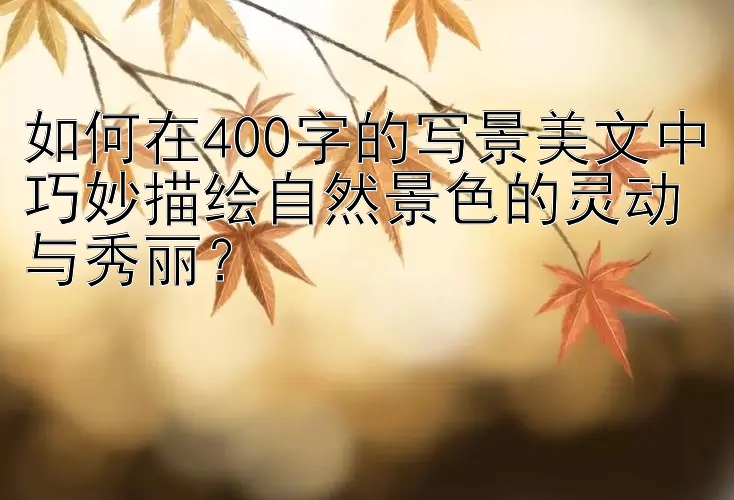 如何在400字的写景美文中巧妙描绘自然景色的灵动与秀丽？