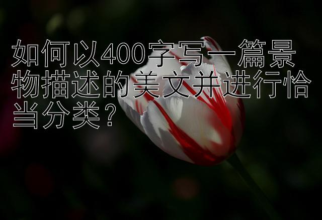 如何以400字写一篇景物描述的美文并进行恰当分类？