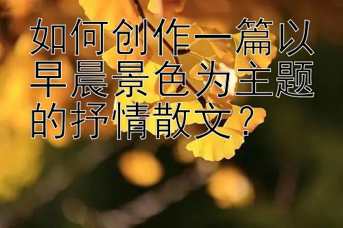 如何创作一篇以早晨景色为主题的抒情散文？